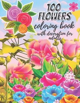 100 flowers coloring book with decoration for adults: Stress Relieving 100 Flower Designs for Maximum Relaxation (adults),(kids)
