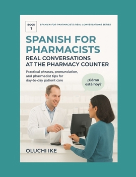 Spanish for Pharmacists: Real Conversations at the Pharmacy Counter: Practical phrases, pronunciation, and pharmacist tips for day-to-day patient care