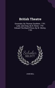 British Theatre: Oroonoko, by Thomas Southern. 1791. Lady Jane Gray, by N. Rowe. 1791. Edward the Black Prince, by W. Shirley. 1791