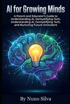 AI for Growing Minds: A Parent and Educator's Guide to Understanding AI, Demystifying Tech, and Nurturing Future Innovators