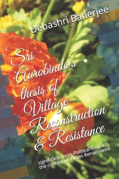 Paperback Sri Aurobindo's thesis of Village Reconstruction & Resistance: significant Socio-Political tools in the context of Indian Renaissance Book