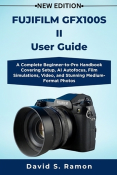 FUJIFILM GFX100S II User Guide: A Complete Beginner-to-Pro Handbook Covering Setup, AI Autofocus, Film Simulations, Video, and Stunning Medium-Format Photos
