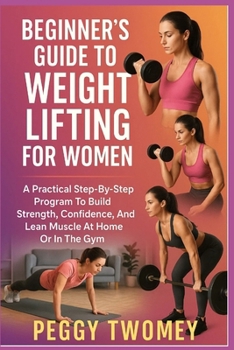 Paperback Beginner's Guide to Weight Lifting for Women: A Practical Step-By-Step Program To Build Strength, Confidence, And Lean Muscle At Home Or In The Gym Book