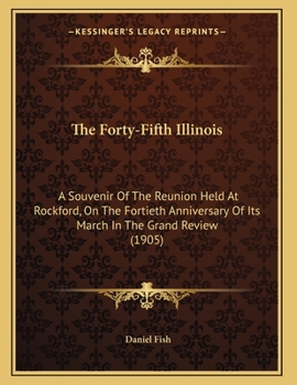 Paperback The Forty-Fifth Illinois: A Souvenir Of The Reunion Held At Rockford, On The Fortieth Anniversary Of Its March In The Grand Review (1905) Book