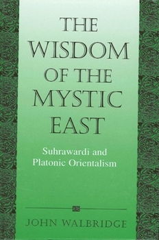 The Wisdom of the Mystic East: Suhrawardi and Platonic Orientalism (Suny Series in Islam) - Book  of the SUNY Series in Islam
