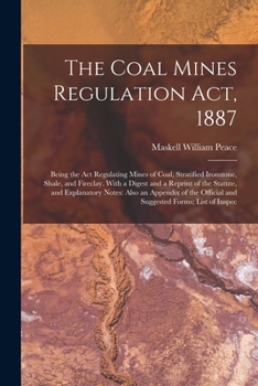 Paperback The Coal Mines Regulation Act, 1887: Being the Act Regulating Mines of Coal, Stratified Ironstone, Shale, and Fireclay. With a Digest and a Reprint of Book