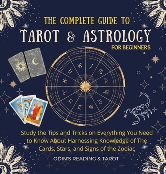 Hardcover The Complete Guide to Tarot & Astrology For Beginners: Study The Tips And Tricks On Everything You Need To Know About Harnessing Knowledge Of The Card Book