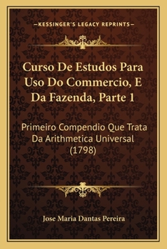 Paperback Curso De Estudos Para Uso Do Commercio, E Da Fazenda, Parte 1: Primeiro Compendio Que Trata Da Arithmetica Universal (1798) [Portuguese] Book