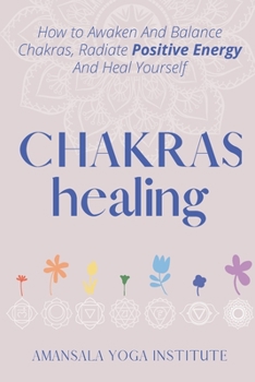 Chakras Healing: How to Awaken And Balance Chakras, Radiate Positive Energy And Heal Yourself
