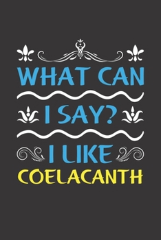 What Can I Say? I Like Coelacanth: Funny Lined Journal Notebook For Peoples Who Loves Coelacanth