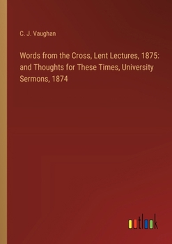 Words from the Cross, Lent Lectures, 1875: and Thoughts for These Times, University Sermons, 1874