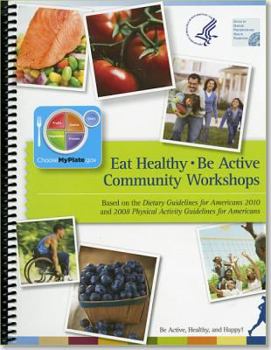 Eat Healthy, Be Active Community Workshops Based on the Dietary Guidelines for Americans 2010 and 2008 Physical Activity Guidelines for Americans: Be Active, Healthy, and Happy: Be Active, Healthy, an