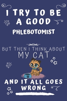 I Try To Be A Good Phlebotomist But Then I Think About My Cat And It All Goes Wrong: Perfect Gag Gift For A Good Phlebotomist Who Loves Their Cat! | ... Format | Office | Birthday | Christmas | Xmas
