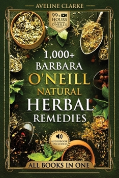 1,000+ Barbara O'Neill Natural Herbal Remedies: All Books in One: Natural Remedies for All Kinds of Aliments and Health Conditions (Barbara O'Neill Books)
