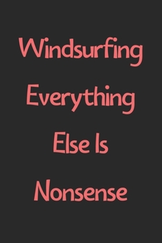 Windsurfing Everything Else Is Nonsense: Lined Journal, 120 Pages, 6 x 9, Funny Windsurfing Gift Idea, Black Matte Finish (Windsurfing Everything Else Is Nonsense Journal)
