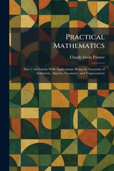 Paperback Practical Mathematics: Part 1: Arithmetic With Applications: Being the Essentials of Arithmetic, Algebra, Geometry, and Trigonometry Book