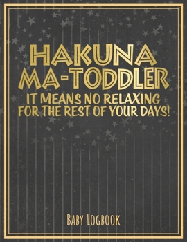 Baby Logbook: Hakuna Ma-Toddler - It Means No Relaxing For The Rest Of Your Days: Cute Gift For New Parents - Record Date Feed Diapers Sleep ... Black & Gold Design - Large Size 8.5" x 11"