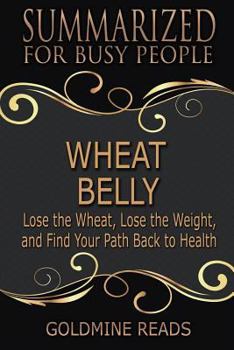 Paperback Summary: Wheat Belly - Summarized for Busy People: Lose the Wheat, Lose the Weight, and Find Your Path Back to Health: Based on Book