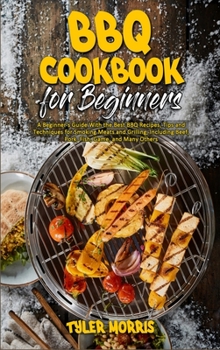 Hardcover BBQ Cookbook For Beginners: A Beginner's Guide With the Best BBQ Recipes, Tips and Techniques for Smoking Meats and Grilling, Including Beef, Pork Book