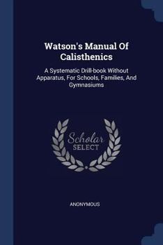 Watson's Manual of Calisthenics: A Systematic Drill-Book Without Apparatus, for Schools, Families, and Gymnasiums