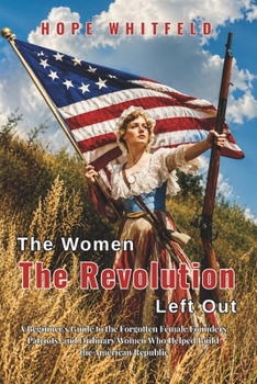 The Women the Revolution Left Out: A Beginner's Guide to the Forgotten Female Founders, Patriots, and Ordinary Women Who Helped Build the American Republic