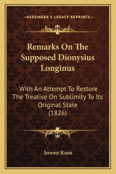 Remarks On The Supposed Dionysius Longinus: With An Attempt To Restore The Treatise On Sublimity To Its Original State