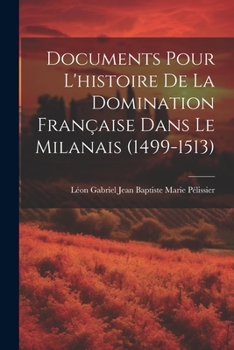 Documents Pour L'histoire De La Domination Française Dans Le Milanais (1499-1513)