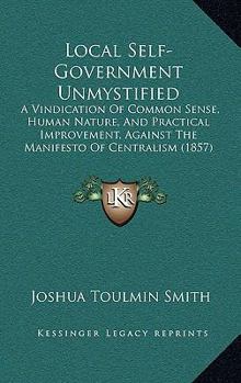 Paperback Local Self-Government Unmystified: A Vindication Of Common Sense, Human Nature, And Practical Improvement, Against The Manifesto Of Centralism (1857) Book