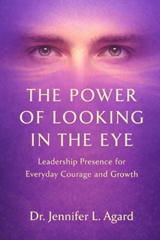 THE POWER OF LOOKING IN THE EYE: Leadership Presence for Everyday Courage and Growth