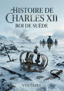 Histoire de Charles XII, Roi de Suède: Un récit vivant et détaillé du règne du roi de Suède, explorant ses campagnes militaires et son impact sur l'Europe du XVIIIe siècle. (French Edition)