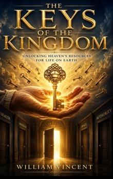 The Keys of the Kingdom: Unlocking Heaven's Resources for Life on Earth
