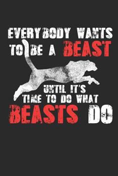 Everybody Wants To Be A Beast Until It's Time To Do What Beasts Do: Motivational 6x9 120 Page Blank Lined Journal | For Daily Journaling, Business Ideas, Workout Gym Logs, & Daily Hustle