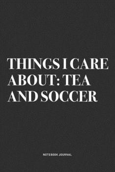Things I Care About: Tea And Soccer: A 6x9 Inch Diary Notebook Journal With A Bold Text Font Slogan On A Matte Cover and 120 Blank Lined Pages Makes A Great Alternative To A Card