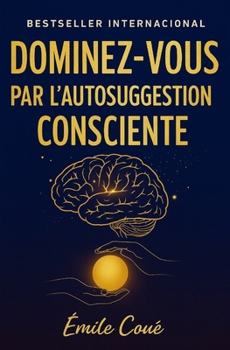 Dominez-Vous par l’Autosuggestion Consciente: maîtrisez votre esprit et transformez votre vie
