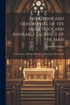 Paperback The Order and Ceremonial of the Most Holy and Adorable Sacrifice of the Mass: Explained in a Dialogue Between a Priest and a Catechumen Book