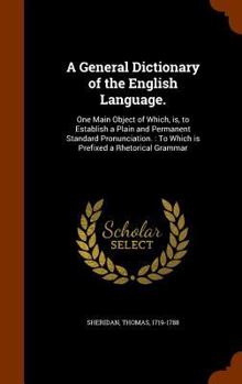 Hardcover A General Dictionary of the English Language.: One Main Object of Which, is, to Establish a Plain and Permanent Standard Pronunciation.: To Which is P Book