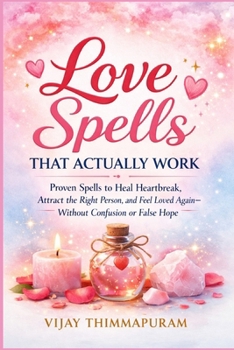 Love Spells That Actually Work: Proven Spells to Heal Heartbreak, Attract the Right Person, and Feel Loved Again—Without Confusion or False Hope