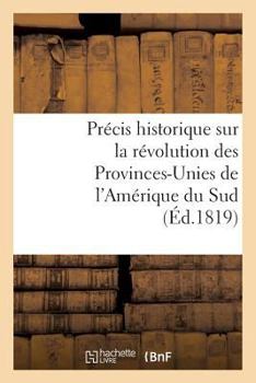 Pra(c)Cis Historique Sur La Ra(c)Volution Des Provinces-Unies de L'Ama(c)Rique Du Sud: , Contenant Le Da(c)Tail Des A(c)Va(c)Nemens Dont Ces Contra(c)Es Ont A(c)Ta(c) Le Tha(c)A[tre