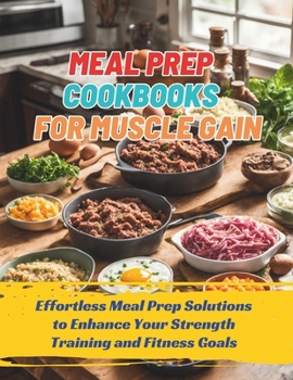 Meal Prep Cookbooks for Muscle Gain : Effortless Meal Prep Solutions to Enhance Your Strength Training and Fitness Goals