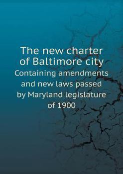 Paperback The new charter of Baltimore city Containing amendments and new laws passed by Maryland legislature of 1900 Book