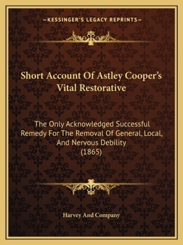 Short Account of Astley Cooper's Vital Restorative: The Only Acknowledged Successful Remedy for the Removal of General, Local, and Nervous Debility (1