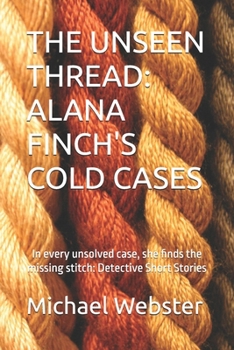 THE UNSEEN THREAD: ALANA FINCH'S COLD CASES: In every unsolved case, she finds the missing stitch: Detective Short Stories