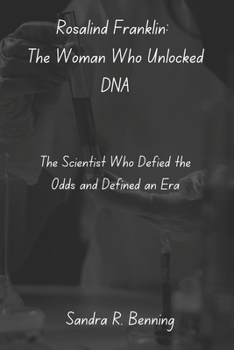 Rosalind Franklin: The Woman Who Unlocked DNA: The Scientist Who Defied the Odds and Defined an Era