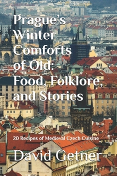 Prague’s Winter Comforts of Old: Food, Folklore, and Stories: 20 Recipes of Medieval Czech Cuisine (Tales & Traditions of Old Prague)