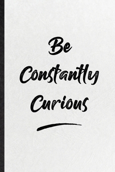 Be Constantly Curious: Blank Funny Positive Motivation Lined Notebook/ Journal For Support Faith Belief, Inspirational Saying Unique Special Birthday Gift Idea Personal 6x9 110 Pages