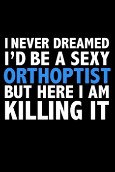 I never dreamed I'd a sexy Orthoptist but here I am killing it Career Journal 6 x 9 120 pages notebook: Funny Careers Graduation Notebook