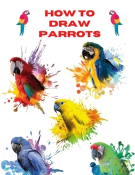 Paperback How To Draw Parrots: The Step By Step Way To Draw Beautiful And Talkative Parrots Book