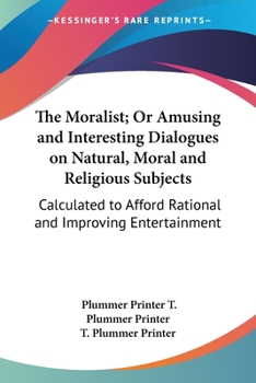 The Moralist; Or Amusing and Interesting Dialogues on Natural, Moral and Religious Subjects: Calculated to Afford Rational and Improving Entertainment