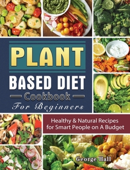 Hardcover Plant Based Diet Cookbook For Beginners: Healthy & Natural Recipes for Smart People on A Budget Book