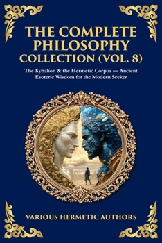 The Complete Philosophy Collection (Vol. 8): The Kybalion & the Hermetic Corpus - Ancient Esoteric Wisdom for the Modern Seeker